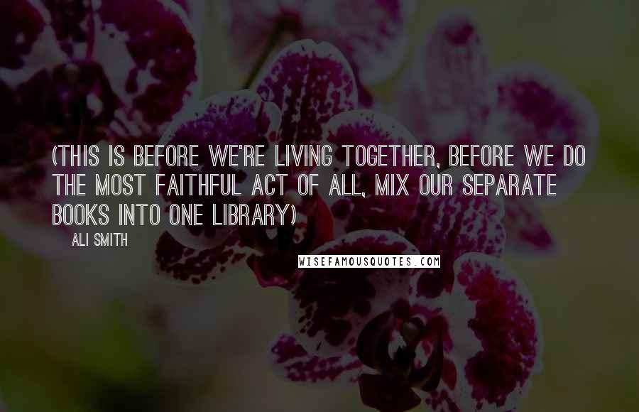 Ali Smith Quotes: (this is before we're living together, before we do the most faithful act of all, mix our separate books into one library)