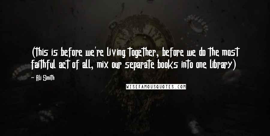 Ali Smith Quotes: (this is before we're living together, before we do the most faithful act of all, mix our separate books into one library)