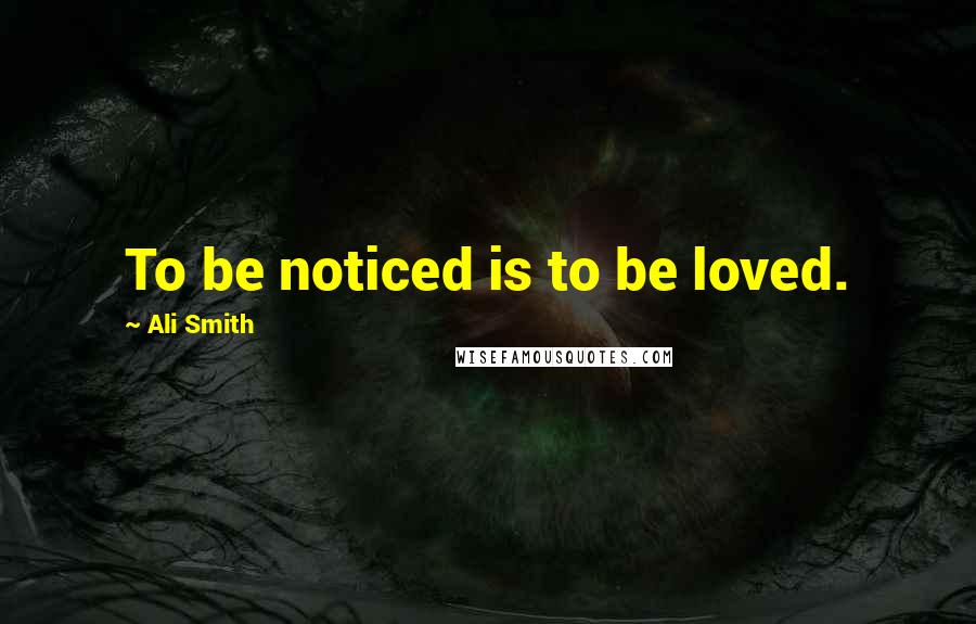 Ali Smith Quotes: To be noticed is to be loved.