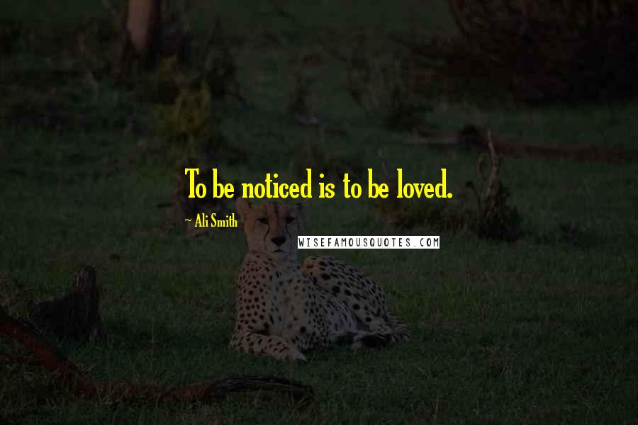 Ali Smith Quotes: To be noticed is to be loved.