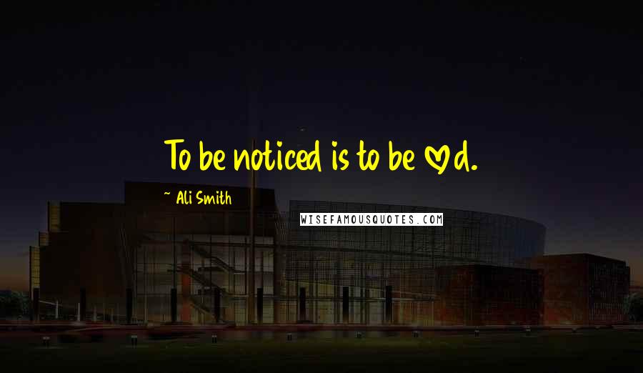 Ali Smith Quotes: To be noticed is to be loved.