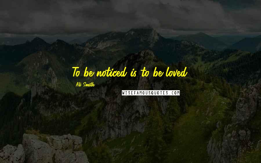 Ali Smith Quotes: To be noticed is to be loved.