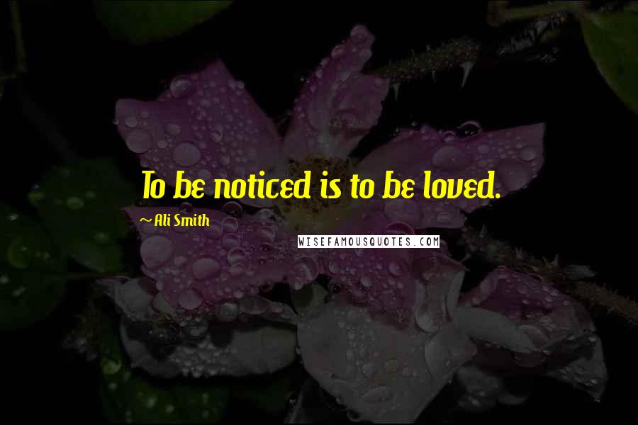 Ali Smith Quotes: To be noticed is to be loved.