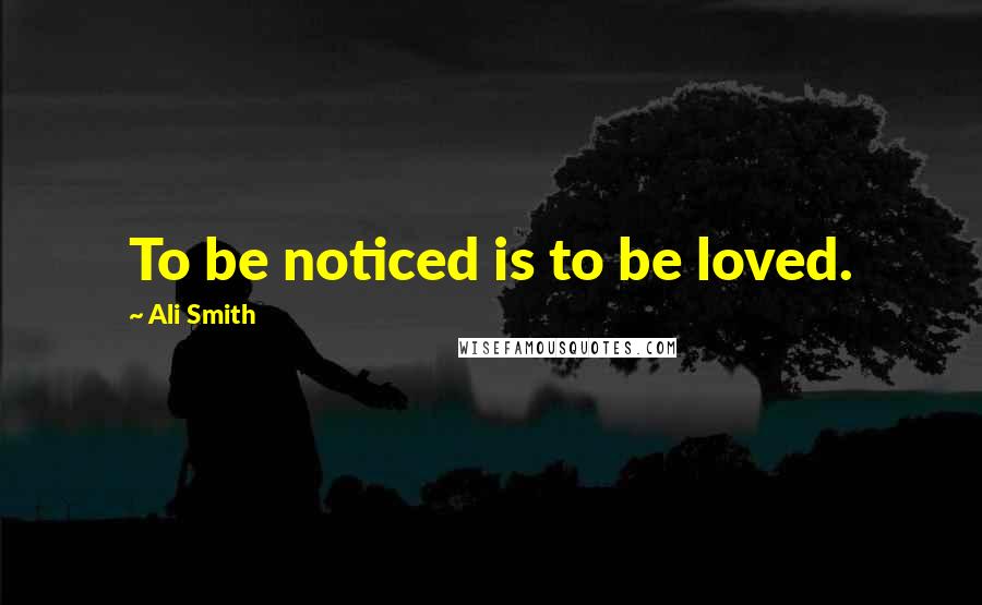 Ali Smith Quotes: To be noticed is to be loved.