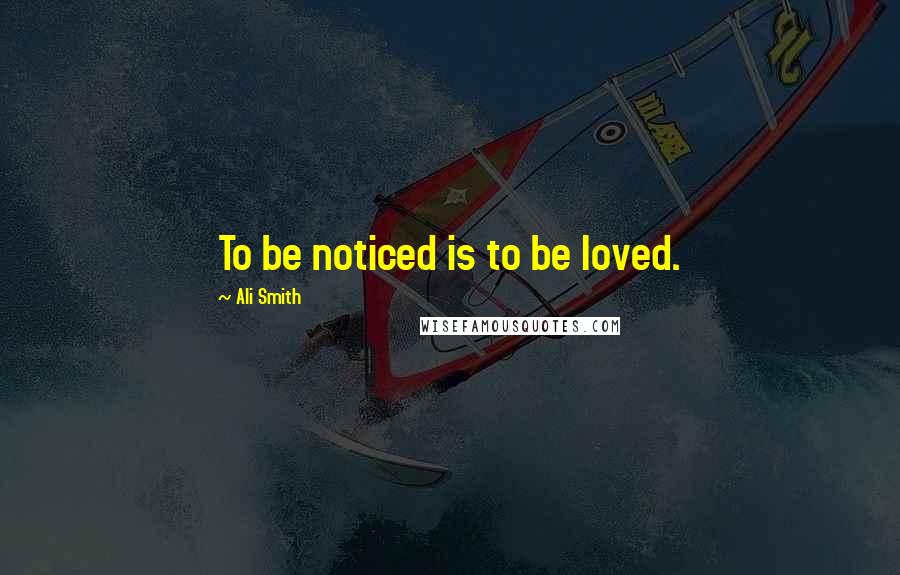 Ali Smith Quotes: To be noticed is to be loved.
