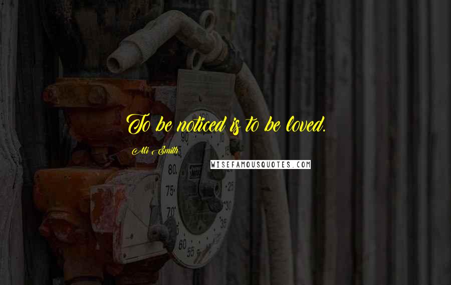 Ali Smith Quotes: To be noticed is to be loved.
