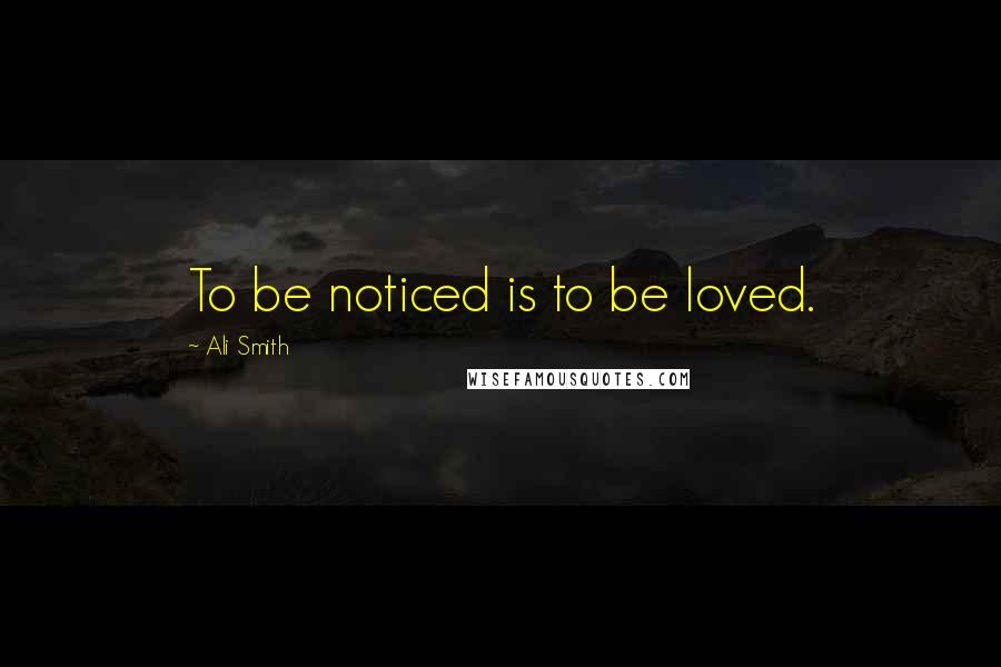 Ali Smith Quotes: To be noticed is to be loved.