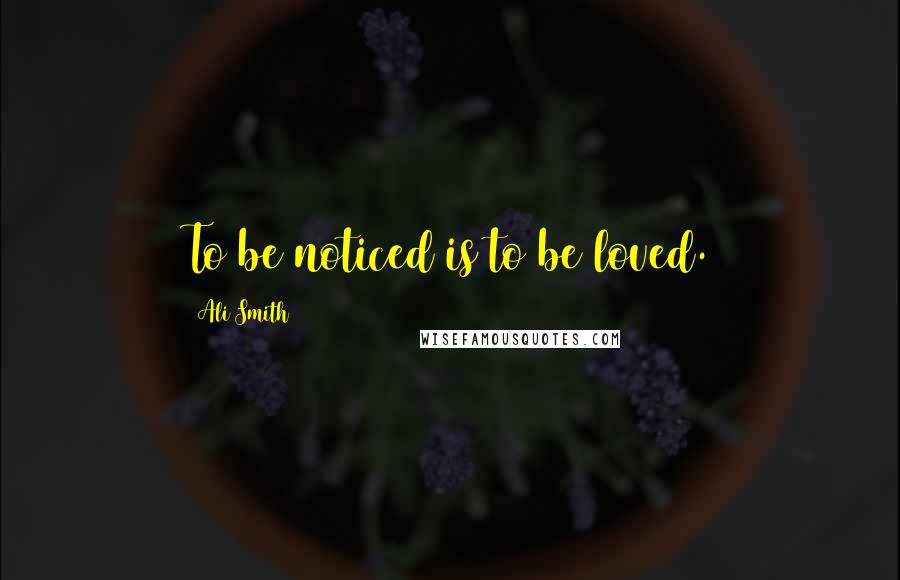 Ali Smith Quotes: To be noticed is to be loved.