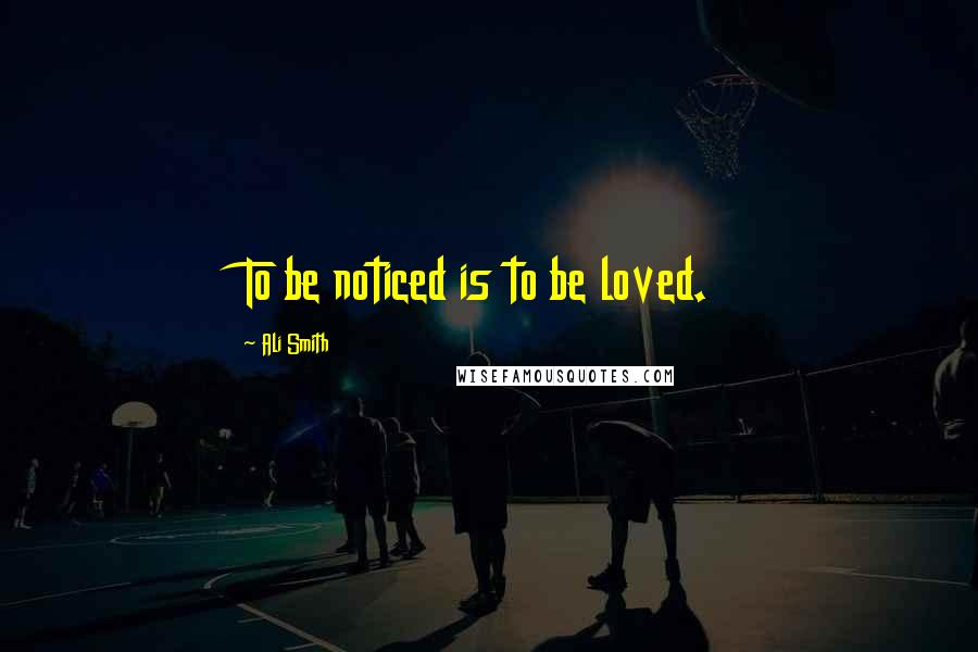 Ali Smith Quotes: To be noticed is to be loved.
