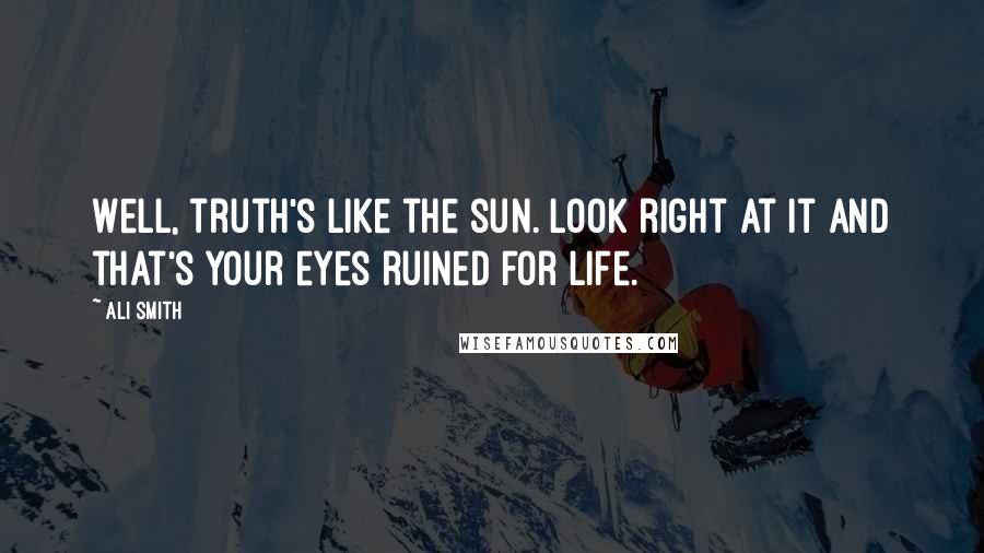 Ali Smith Quotes: Well, truth's like the sun. Look right at it and that's your eyes ruined for life.