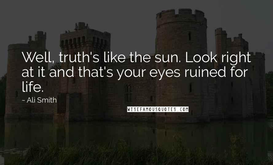 Ali Smith Quotes: Well, truth's like the sun. Look right at it and that's your eyes ruined for life.