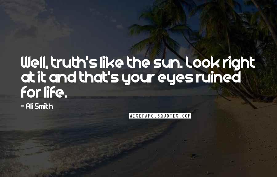 Ali Smith Quotes: Well, truth's like the sun. Look right at it and that's your eyes ruined for life.