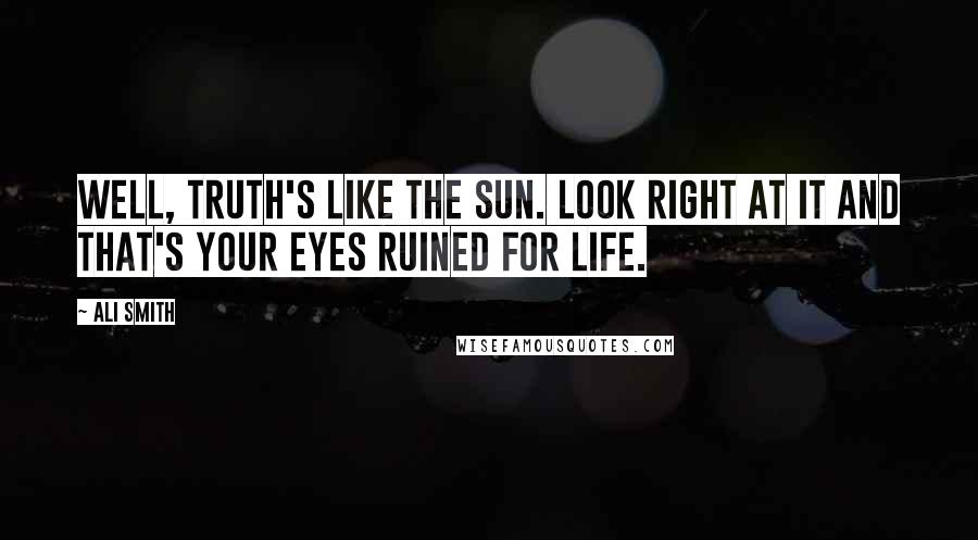 Ali Smith Quotes: Well, truth's like the sun. Look right at it and that's your eyes ruined for life.