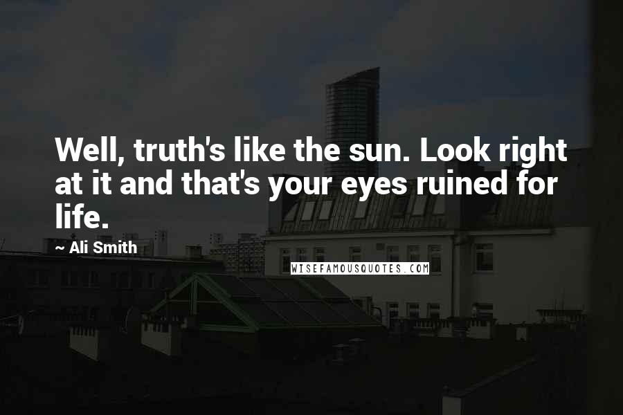 Ali Smith Quotes: Well, truth's like the sun. Look right at it and that's your eyes ruined for life.