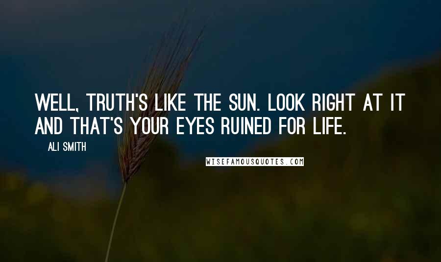 Ali Smith Quotes: Well, truth's like the sun. Look right at it and that's your eyes ruined for life.