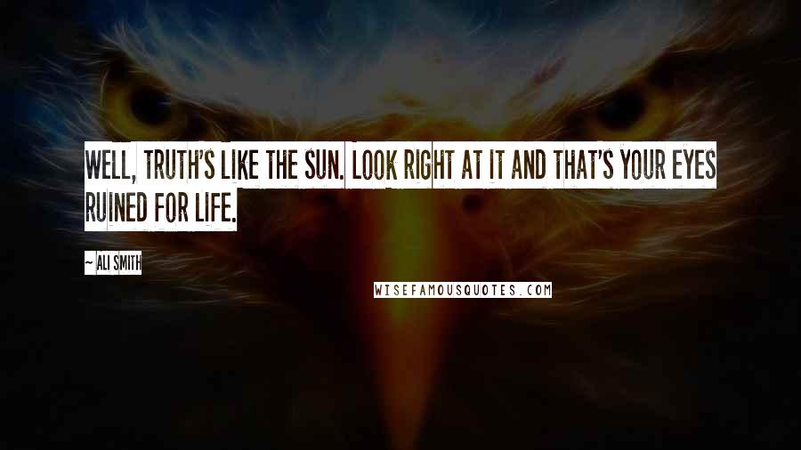 Ali Smith Quotes: Well, truth's like the sun. Look right at it and that's your eyes ruined for life.