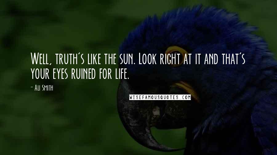 Ali Smith Quotes: Well, truth's like the sun. Look right at it and that's your eyes ruined for life.