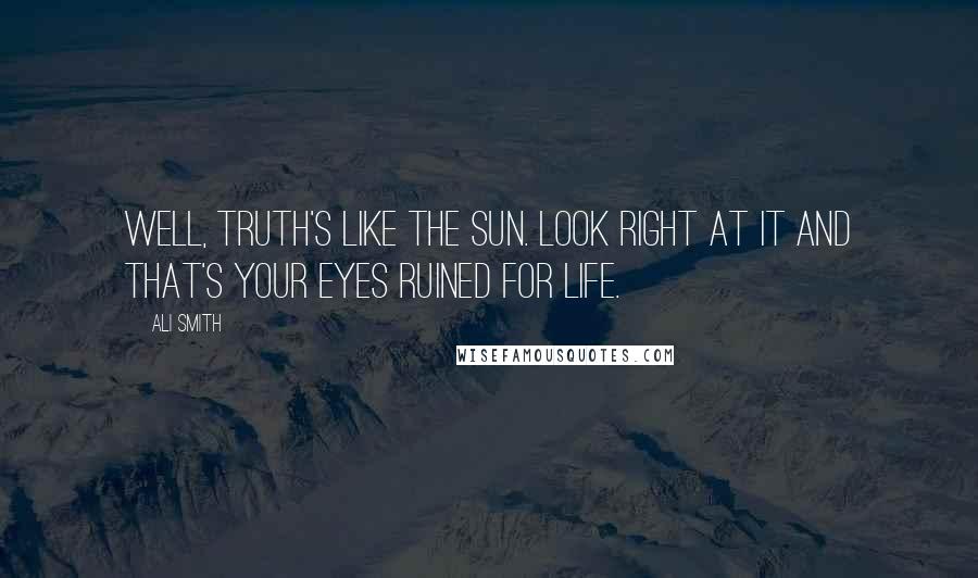 Ali Smith Quotes: Well, truth's like the sun. Look right at it and that's your eyes ruined for life.