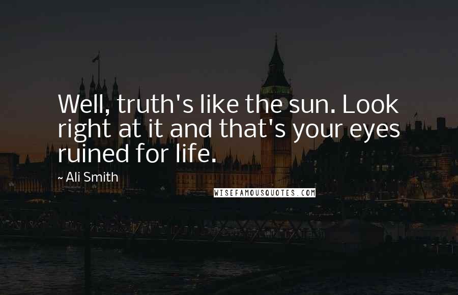 Ali Smith Quotes: Well, truth's like the sun. Look right at it and that's your eyes ruined for life.