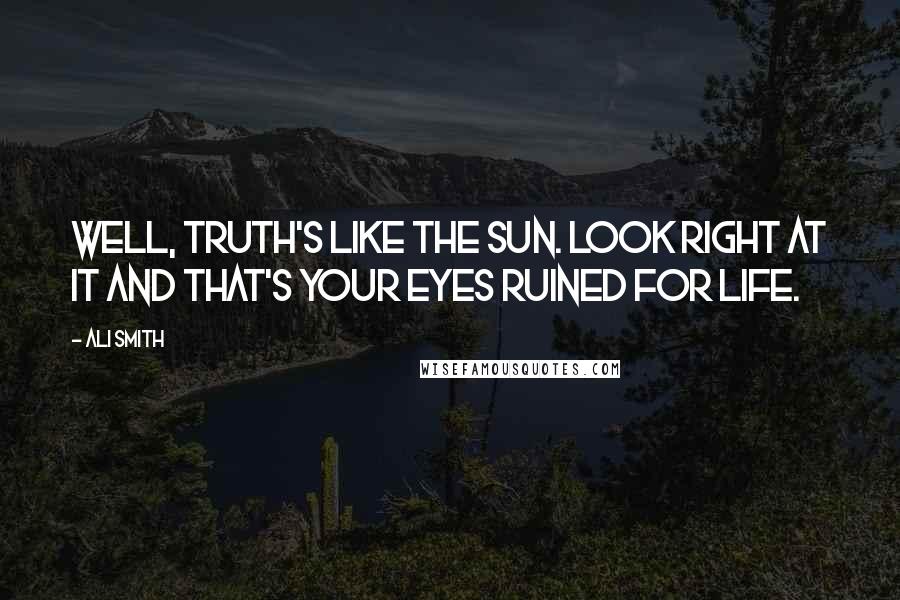 Ali Smith Quotes: Well, truth's like the sun. Look right at it and that's your eyes ruined for life.