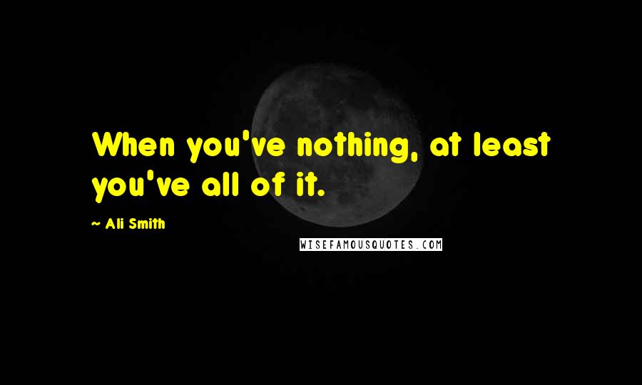 Ali Smith Quotes: When you've nothing, at least you've all of it.