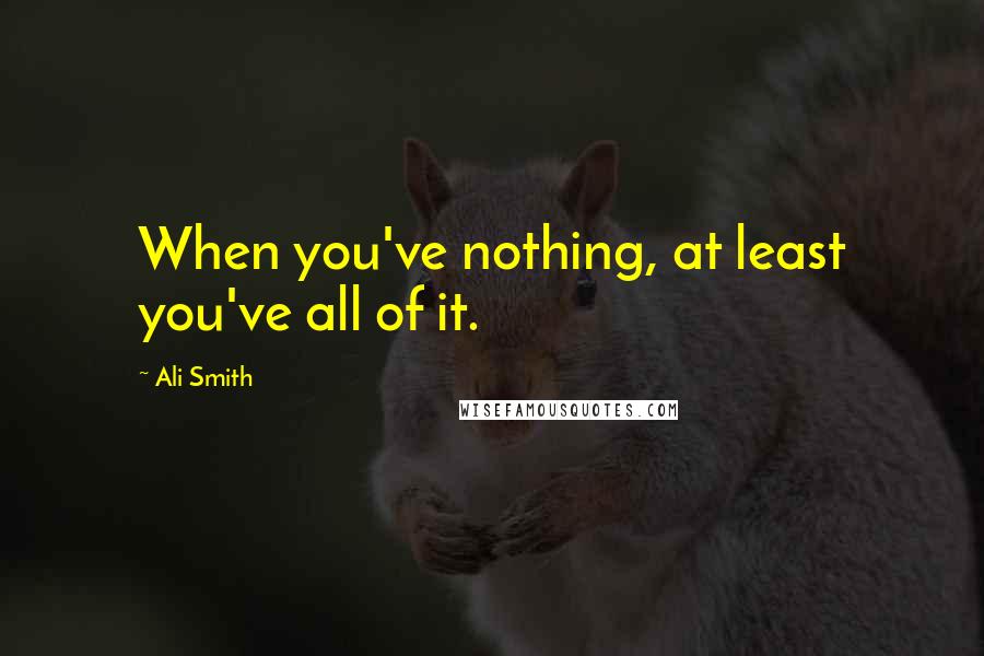 Ali Smith Quotes: When you've nothing, at least you've all of it.