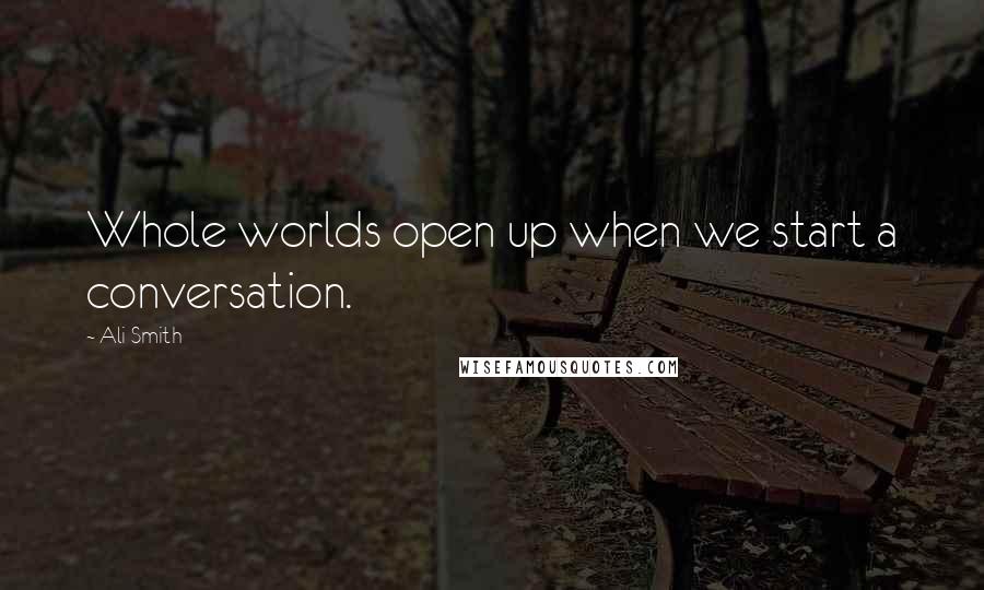 Ali Smith Quotes: Whole worlds open up when we start a conversation.