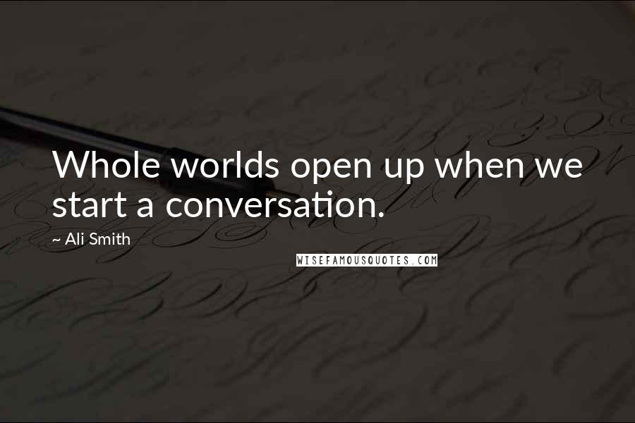 Ali Smith Quotes: Whole worlds open up when we start a conversation.