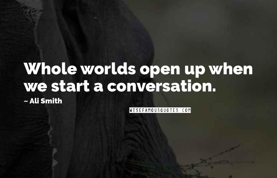Ali Smith Quotes: Whole worlds open up when we start a conversation.