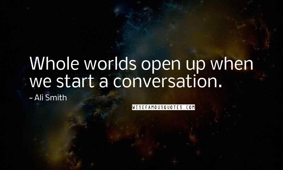 Ali Smith Quotes: Whole worlds open up when we start a conversation.