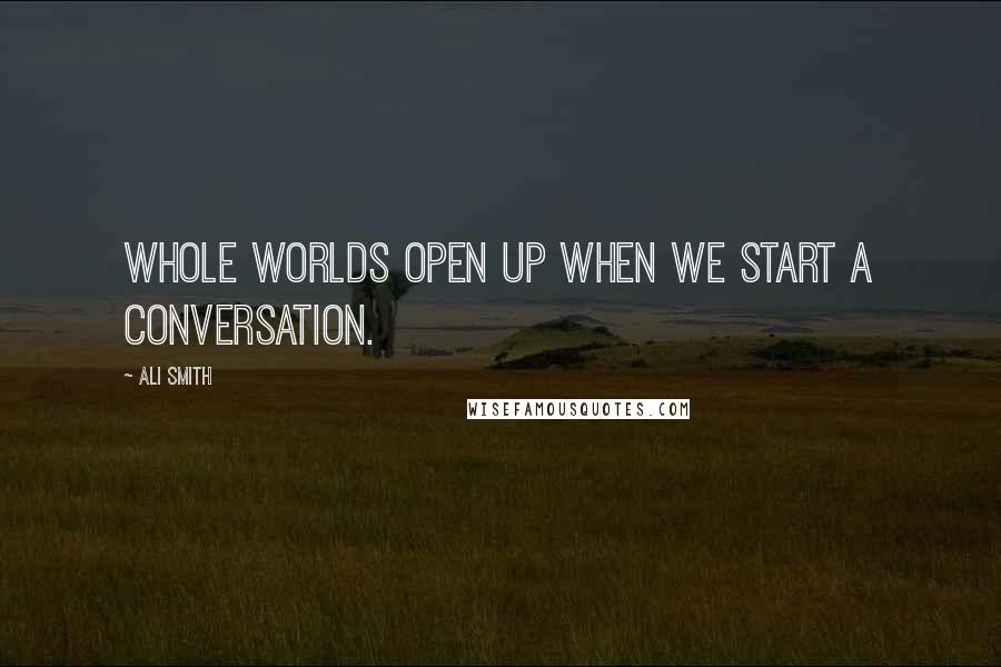 Ali Smith Quotes: Whole worlds open up when we start a conversation.