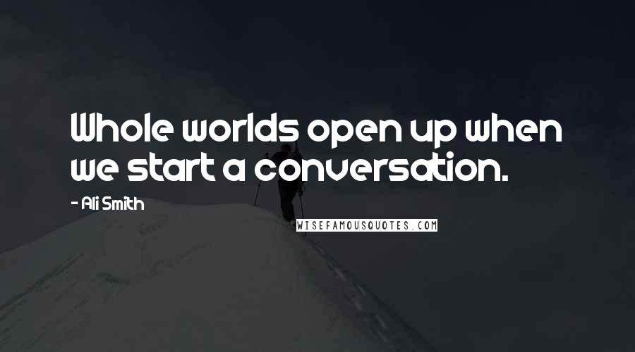 Ali Smith Quotes: Whole worlds open up when we start a conversation.