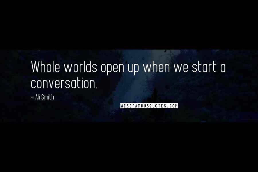 Ali Smith Quotes: Whole worlds open up when we start a conversation.