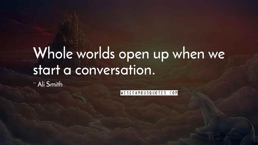 Ali Smith Quotes: Whole worlds open up when we start a conversation.