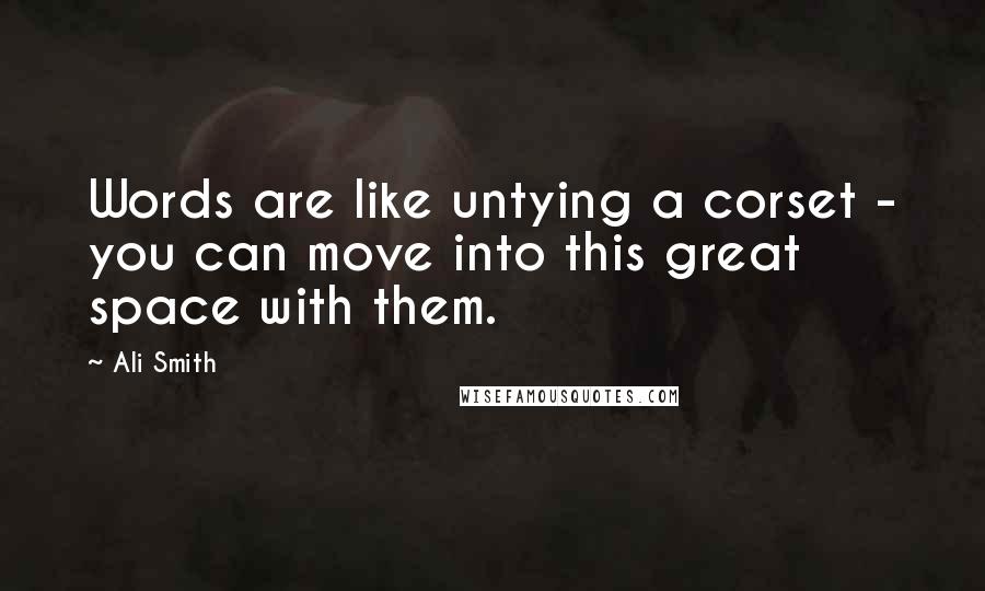 Ali Smith Quotes: Words are like untying a corset - you can move into this great space with them.