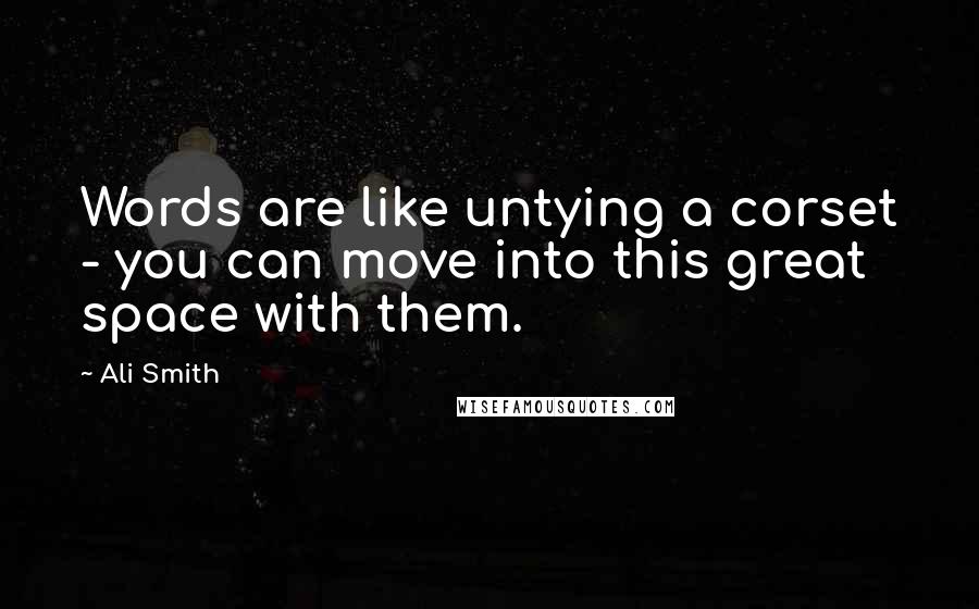 Ali Smith Quotes: Words are like untying a corset - you can move into this great space with them.