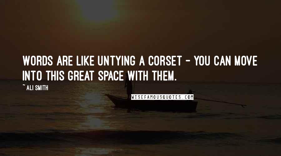 Ali Smith Quotes: Words are like untying a corset - you can move into this great space with them.
