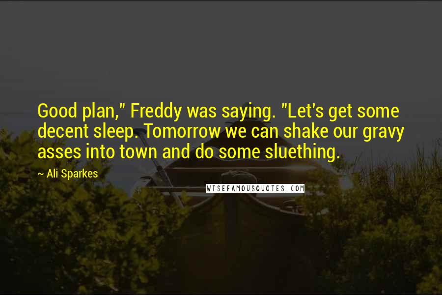 Ali Sparkes Quotes: Good plan," Freddy was saying. "Let's get some decent sleep. Tomorrow we can shake our gravy asses into town and do some sluething.