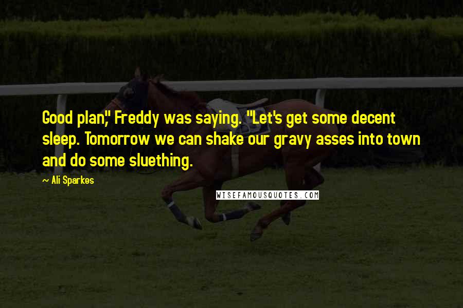 Ali Sparkes Quotes: Good plan," Freddy was saying. "Let's get some decent sleep. Tomorrow we can shake our gravy asses into town and do some sluething.