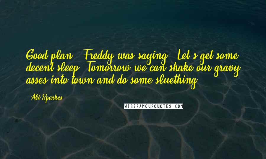 Ali Sparkes Quotes: Good plan," Freddy was saying. "Let's get some decent sleep. Tomorrow we can shake our gravy asses into town and do some sluething.