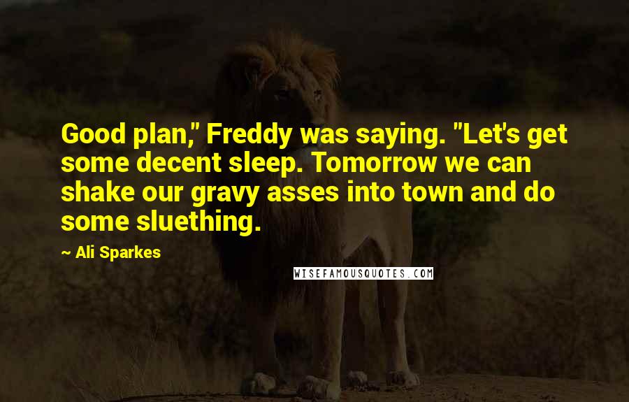 Ali Sparkes Quotes: Good plan," Freddy was saying. "Let's get some decent sleep. Tomorrow we can shake our gravy asses into town and do some sluething.