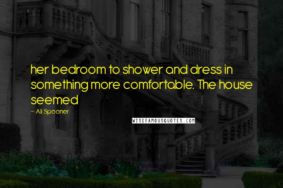 Ali Spooner Quotes: her bedroom to shower and dress in something more comfortable. The house seemed