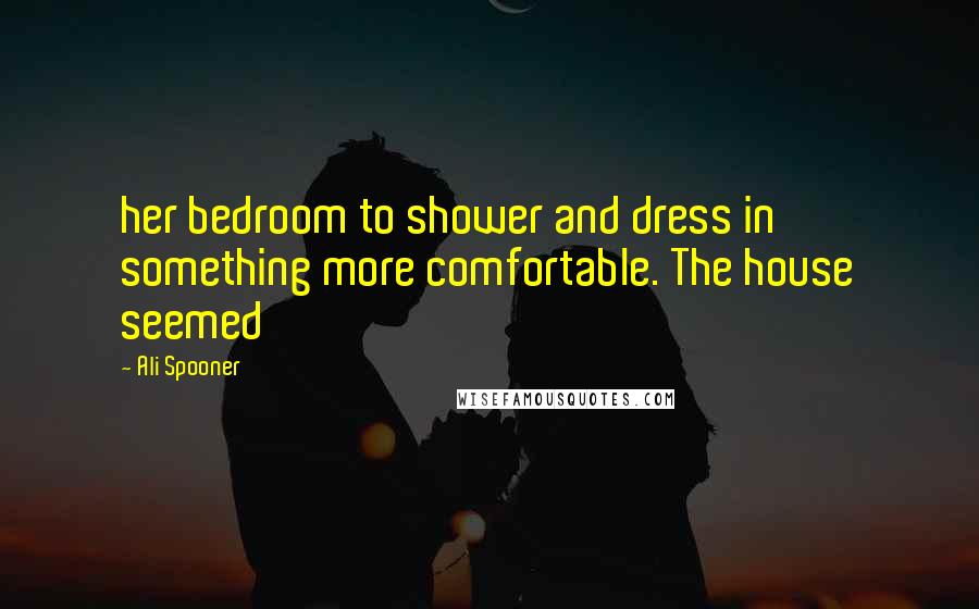 Ali Spooner Quotes: her bedroom to shower and dress in something more comfortable. The house seemed