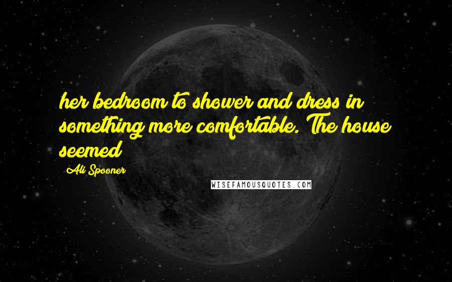 Ali Spooner Quotes: her bedroom to shower and dress in something more comfortable. The house seemed