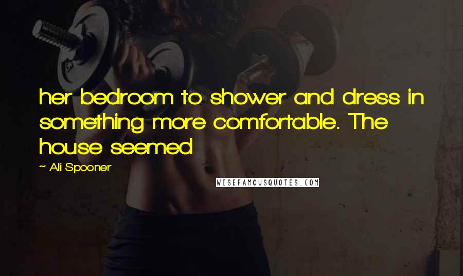 Ali Spooner Quotes: her bedroom to shower and dress in something more comfortable. The house seemed