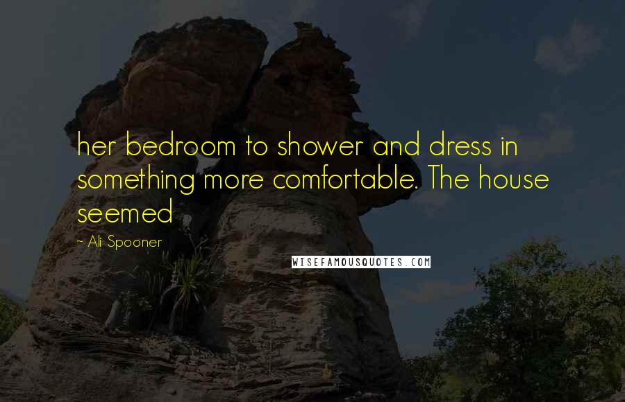 Ali Spooner Quotes: her bedroom to shower and dress in something more comfortable. The house seemed