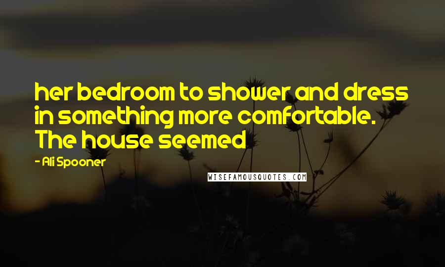 Ali Spooner Quotes: her bedroom to shower and dress in something more comfortable. The house seemed