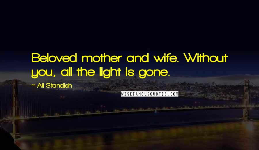 Ali Standish Quotes: Beloved mother and wife. Without you, all the light is gone.