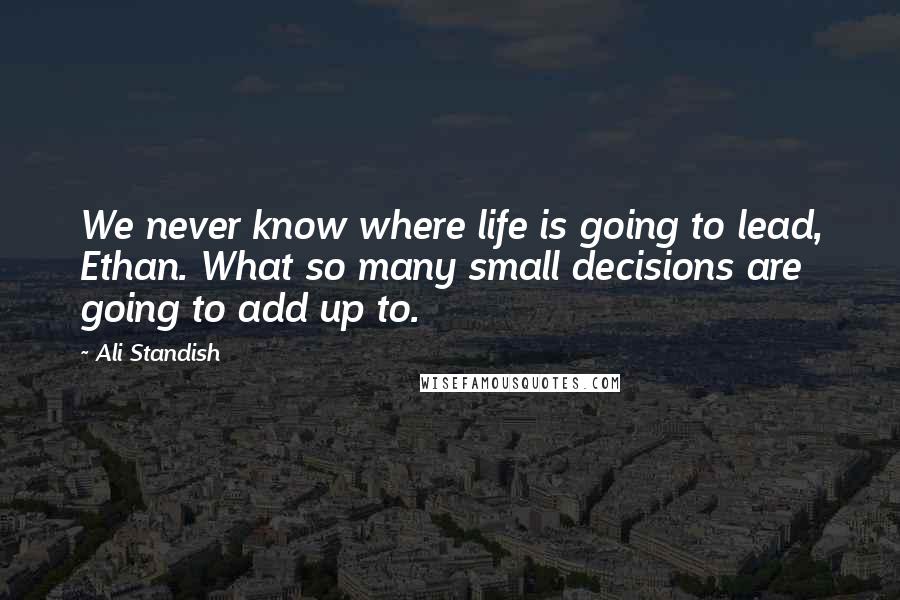 Ali Standish Quotes: We never know where life is going to lead, Ethan. What so many small decisions are going to add up to.