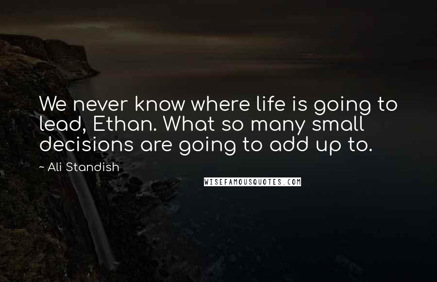 Ali Standish Quotes: We never know where life is going to lead, Ethan. What so many small decisions are going to add up to.